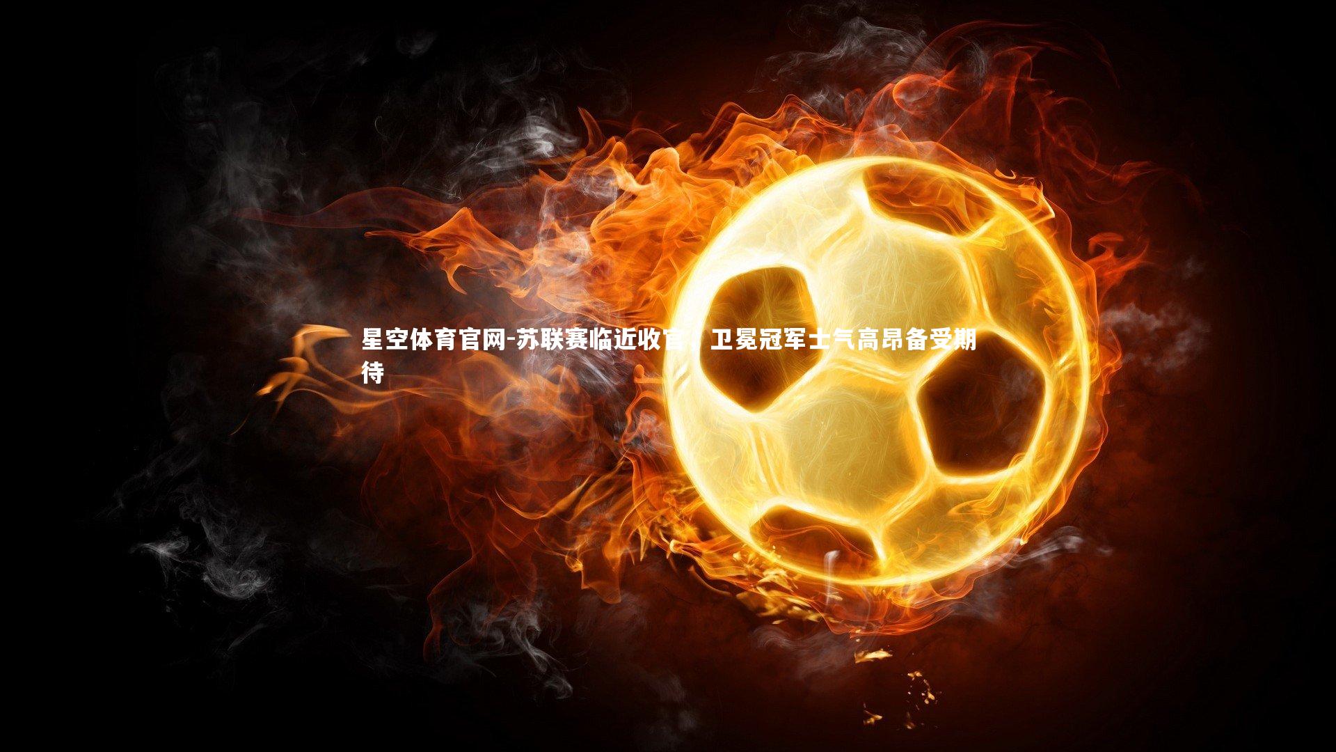 星空体育官网-苏联赛临近收官，卫冕冠军士气高昂备受期待