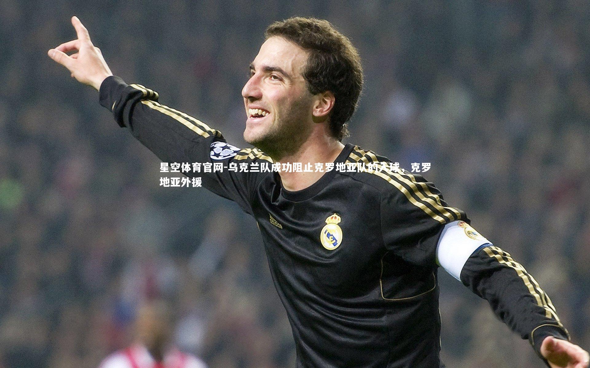 星空体育官网-乌克兰队成功阻止克罗地亚队的入球，克罗地亚外援