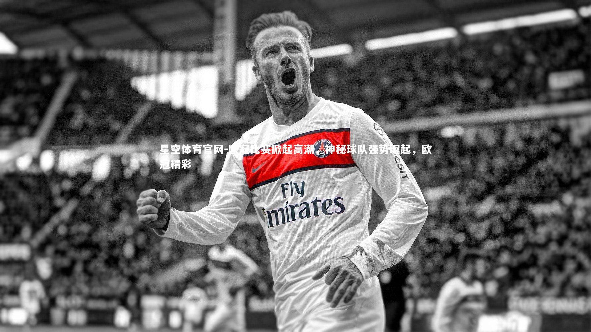 星空体育官网-欧冠比赛掀起高潮，神秘球队强势崛起，欧冠精彩
