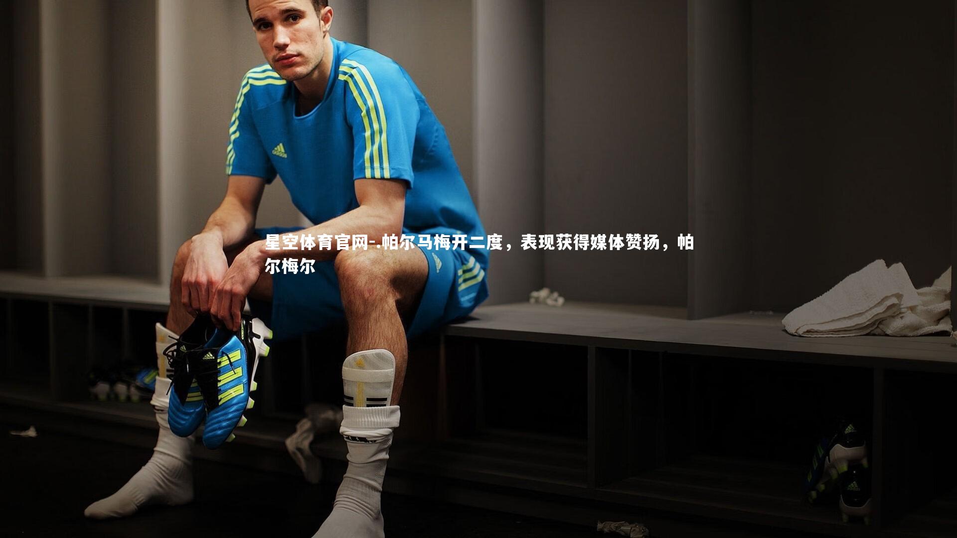 星空体育官网-.帕尔马梅开二度，表现获得媒体赞扬，帕尔梅尔