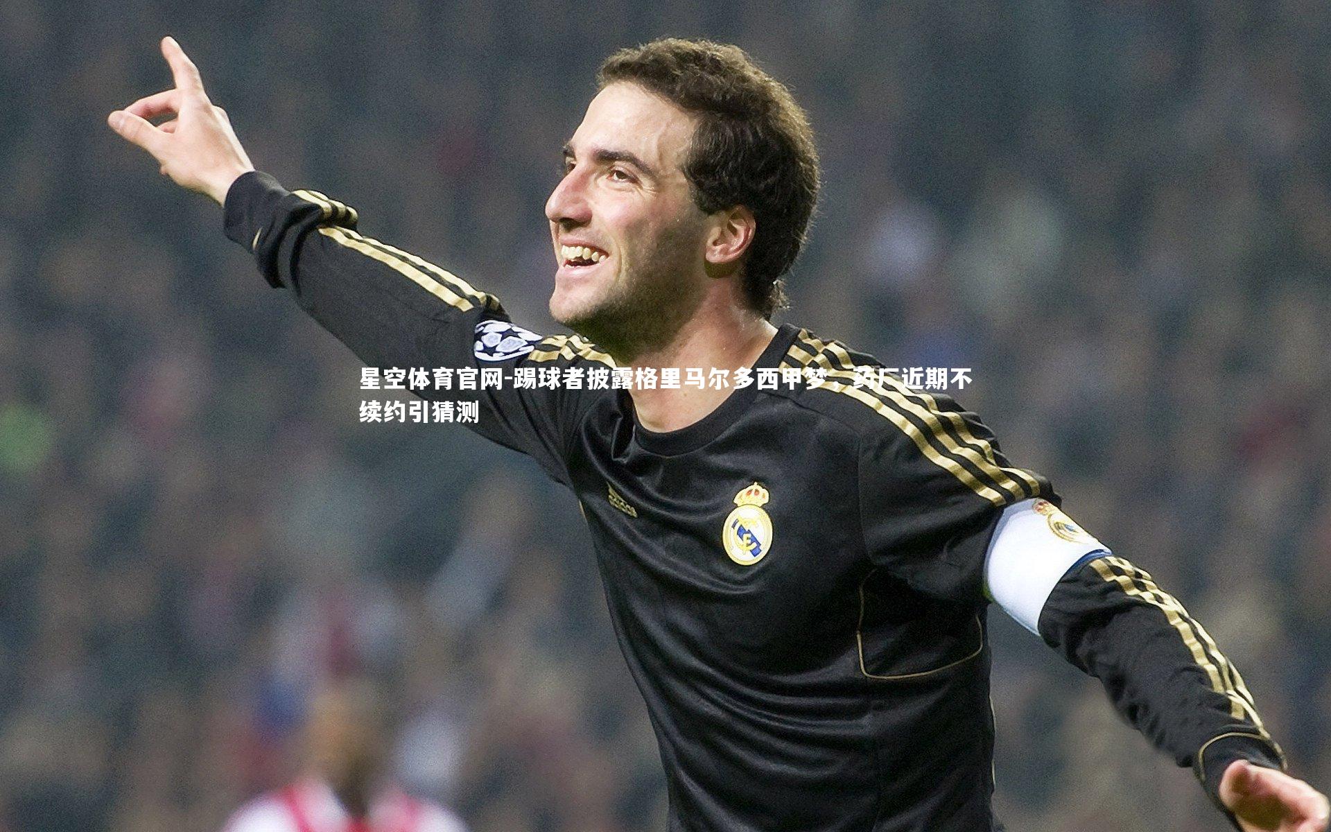 星空体育官网-踢球者披露格里马尔多西甲梦，药厂近期不续约引猜测