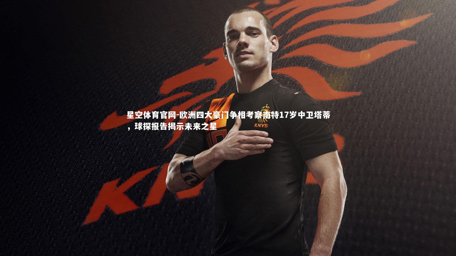 欧洲四大豪门争相考察南特17岁中卫塔蒂，球探报告揭示未来之星