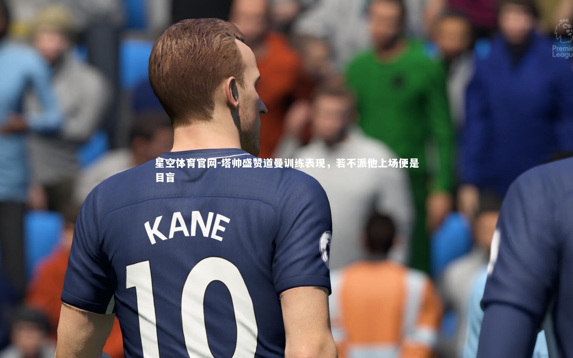 塔帅盛赞道曼训练表现，若不派他上场便是目盲