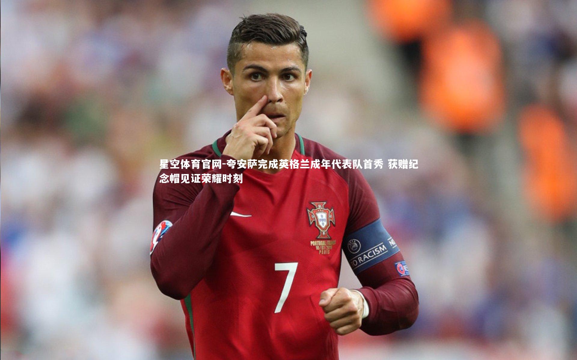 夸安萨完成英格兰成年代表队首秀 获赠纪念帽见证荣耀时刻