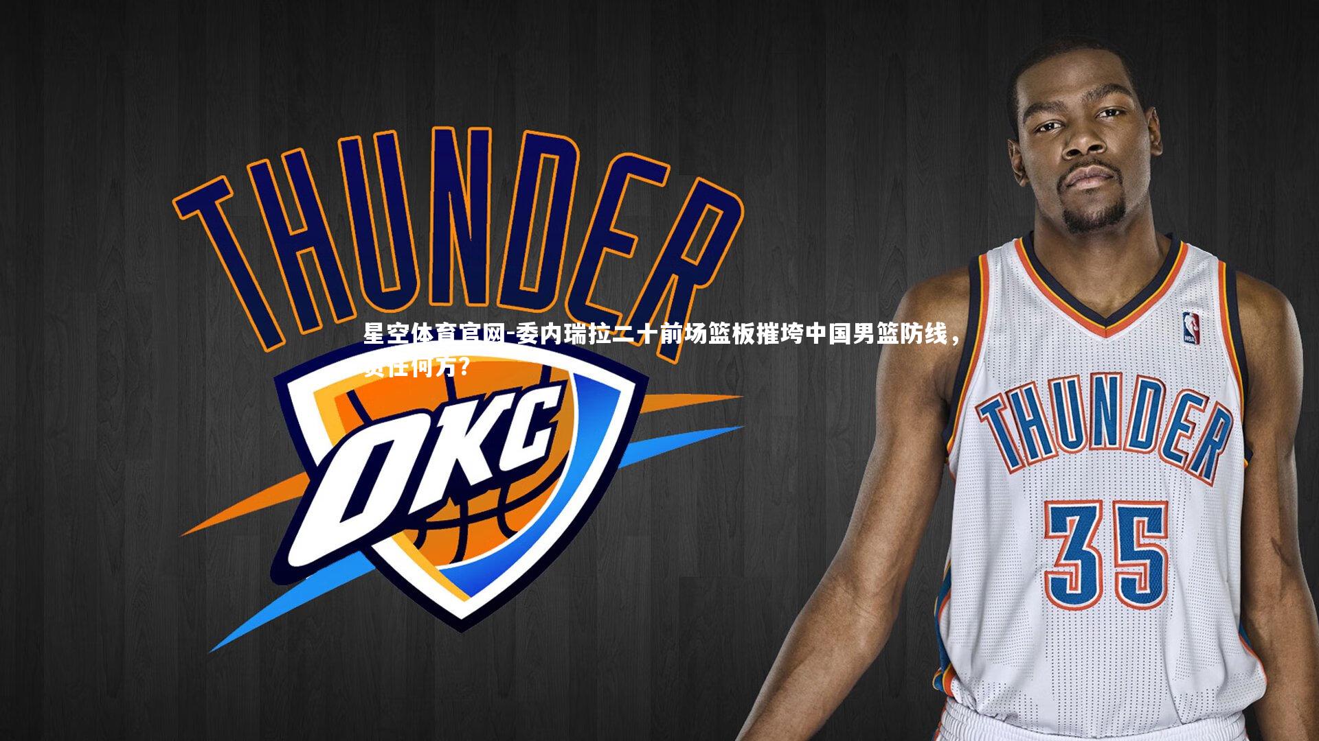 星空体育官网-委内瑞拉二十前场篮板摧垮中国男篮防线,责任何方?