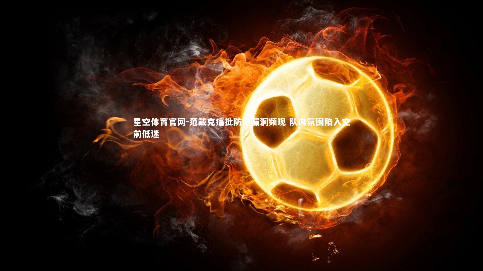 星空体育官网-范戴克痛批防守漏洞频现 队内氛围陷入空前低迷